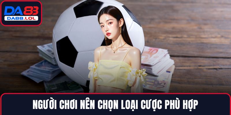 Người chơi nên chọn loại cược phù hợp